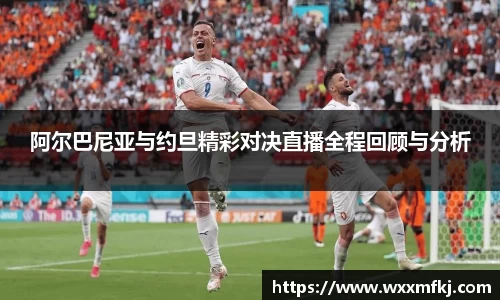 阿尔巴尼亚与约旦精彩对决直播全程回顾与分析