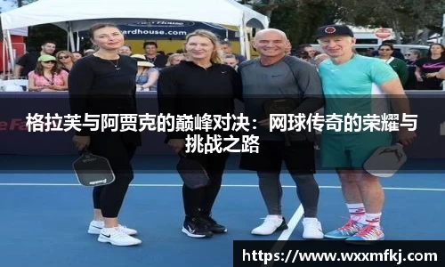 格拉芙与阿贾克的巅峰对决：网球传奇的荣耀与挑战之路