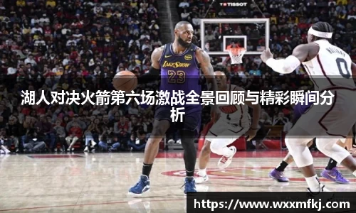 湖人对决火箭第六场激战全景回顾与精彩瞬间分析
