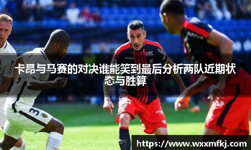 卡昂与马赛的对决谁能笑到最后分析两队近期状态与胜算