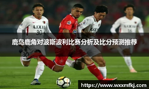 鹿岛鹿角对波斯波利比赛分析及比分预测推荐