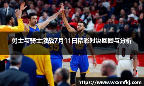 勇士与骑士激战7月11日精彩对决回顾与分析