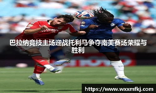 巴拉纳竞技主场迎战托利马争夺南美赛场荣耀与胜利